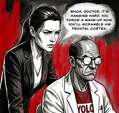 PANEL 21 Sarah leans over Sanders' shoulder, authoritative and worried. Dr. Sanders looks annoyed. SARAH: Whoa, Doctor, it's hanging hard. You force a wake-up now, you'll scramble his frontal cortex.