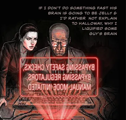 PANEL 22 Dr. Sanders types rapidly, bypassing warnings.DR. SANDERS: Sarah If I don't do something fast his brain is going to be jelly. I'd rather not explain to Halloway, why I liquified a petty criminals brain.